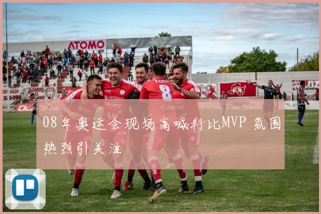 08年奥运会现场高喊科比MVP 氛围热烈引关注