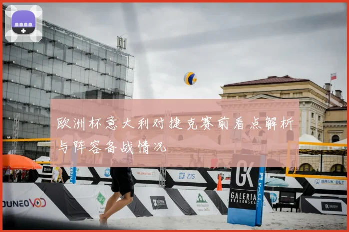 欧洲杯意大利对捷克赛前看点解析与阵容备战情况