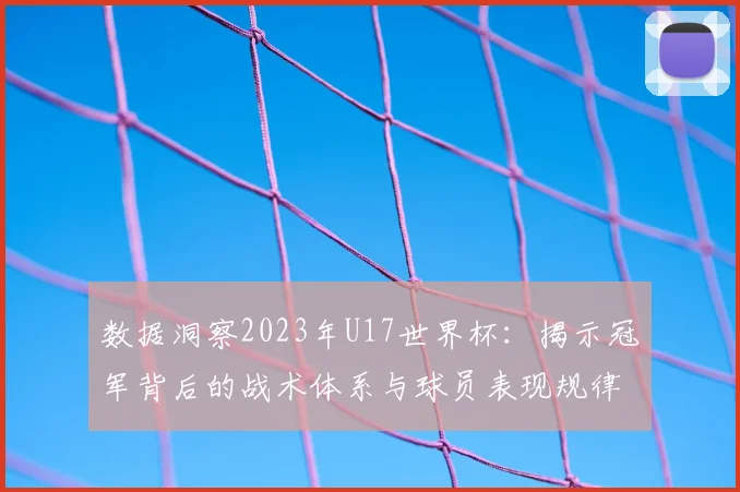 数据洞察2023年U17世界杯:揭示冠军背后的战术体系与球员表现规律