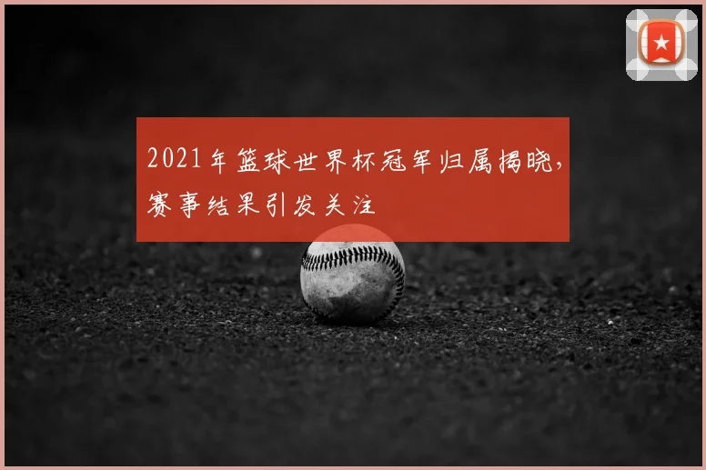 2021年篮球世界杯冠军归属揭晓,赛事结果引发关注