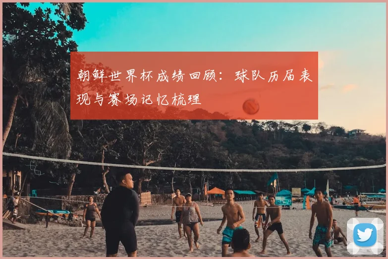 朝鲜世界杯成绩回顾:球队历届表现与赛场记忆梳理