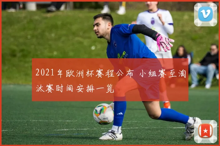 2021年欧洲杯赛程公布 小组赛至淘汰赛时间安排一览