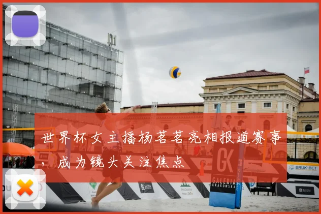 世界杯女主播杨茗茗亮相报道赛事，成为镜头关注焦点