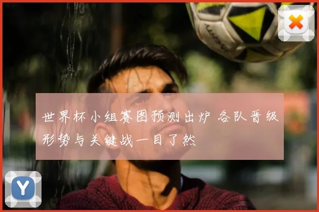 世界杯小组赛图预测出炉 各队晋级形势与关键战一目了然