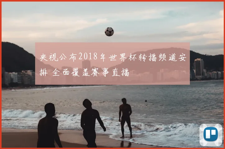 央视公布2018年世界杯转播频道安排 全面覆盖赛事直播