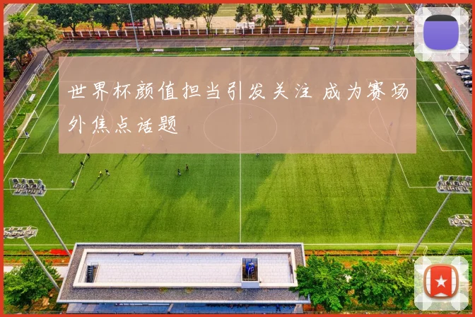世界杯颜值担当引发关注 成为赛场外焦点话题