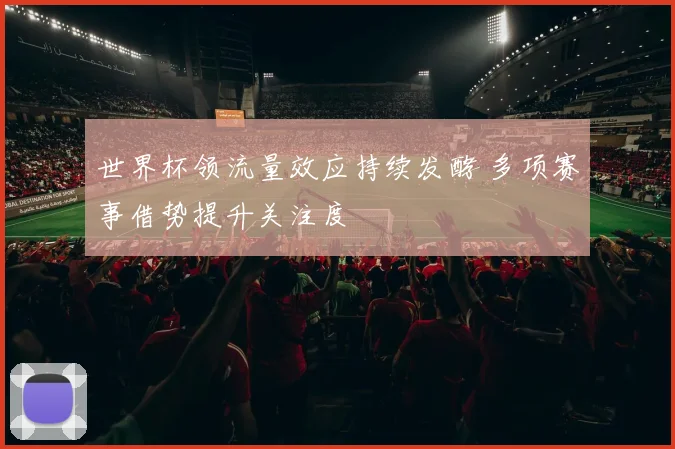 世界杯领流量效应持续发酵 多项赛事借势提升关注度