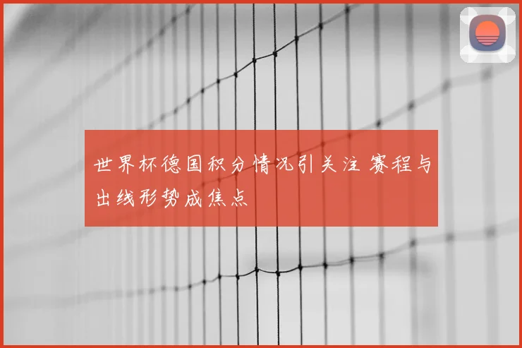 世界杯德国积分情况引关注 赛程与出线形势成焦点