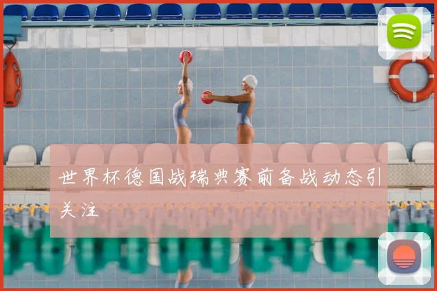 世界杯德国战瑞典赛前备战动态引关注
