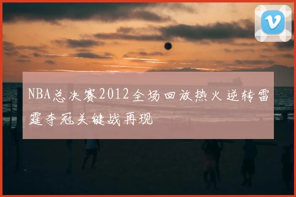 NBA总决赛2012全场回放热火逆转雷霆夺冠关键战再现