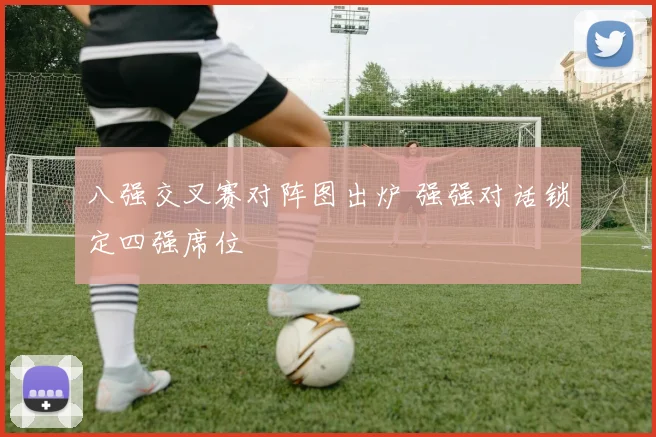八强交叉赛对阵图出炉 强强对话锁定四强席位