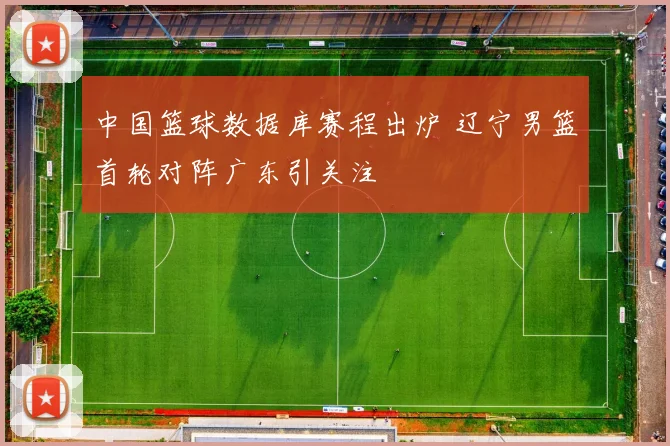 中国篮球数据库赛程出炉 辽宁男篮首轮对阵广东引关注