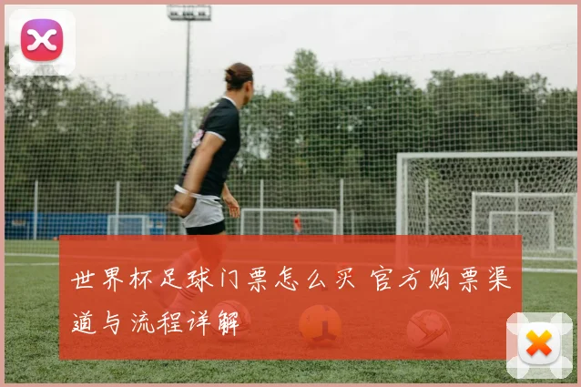 世界杯足球门票怎么买 官方购票渠道与流程详解