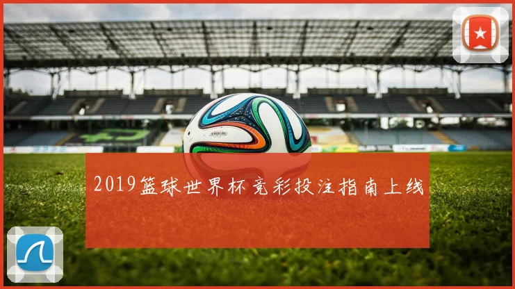 2019篮球世界杯竞彩投注指南上线