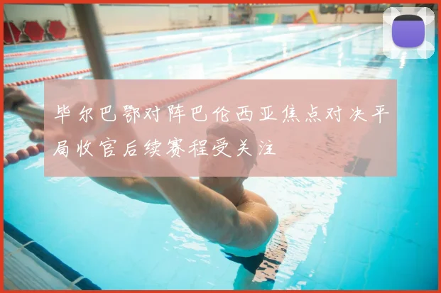 毕尔巴鄂对阵巴伦西亚焦点对决平局收官后续赛程受关注