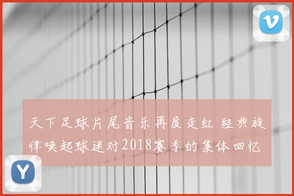 天下足球片尾音乐再度走红 经典旋律唤起球迷对2018赛季的集体回忆