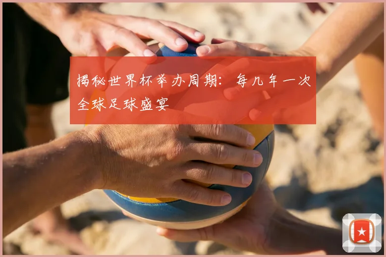 揭秘世界杯举办周期:每几年一次全球足球盛宴