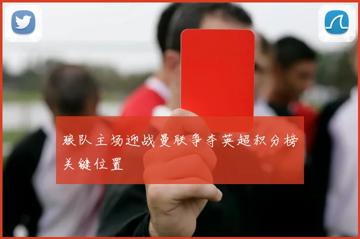 狼队主场迎战曼联争夺英超积分榜关键位置