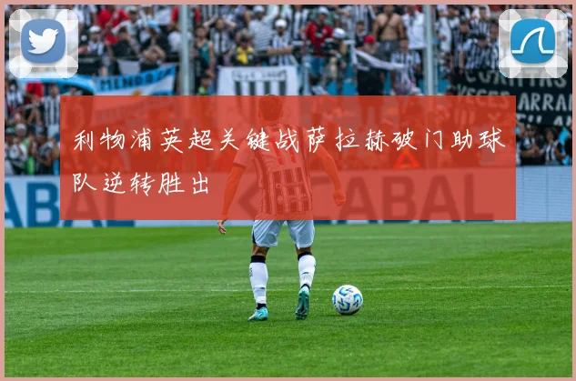 利物浦英超关键战萨拉赫破门助球队逆转胜出