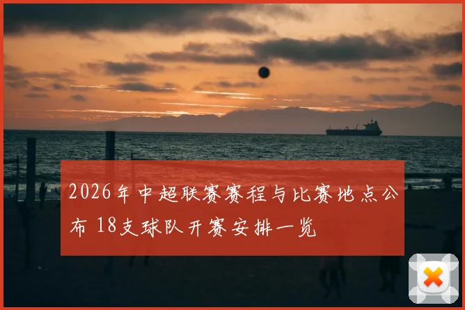 2026年中超联赛赛程与比赛地点公布 18支球队开赛安排一览