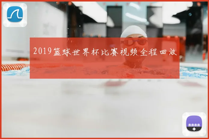 2019篮球世界杯比赛视频全程回放