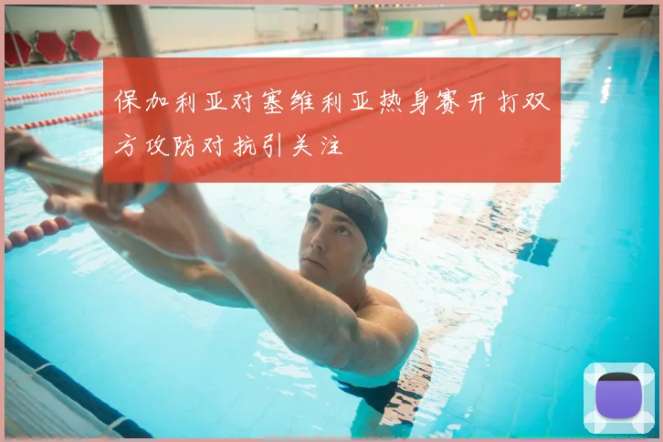 保加利亚对塞维利亚热身赛开打双方攻防对抗引关注