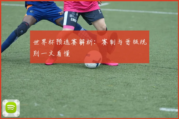 世界杯预选赛解析:赛制与晋级规则一文看懂