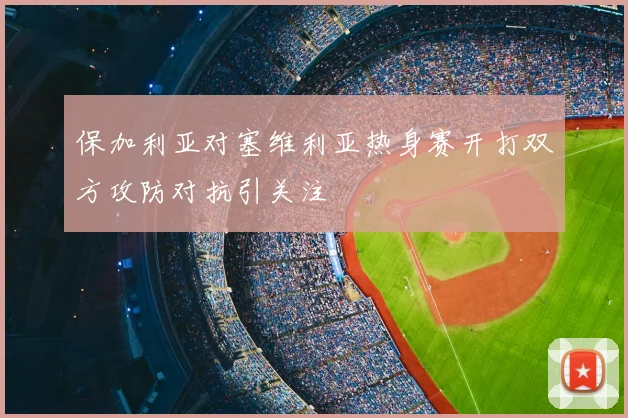 保加利亚对塞维利亚热身赛开打双方攻防对抗引关注