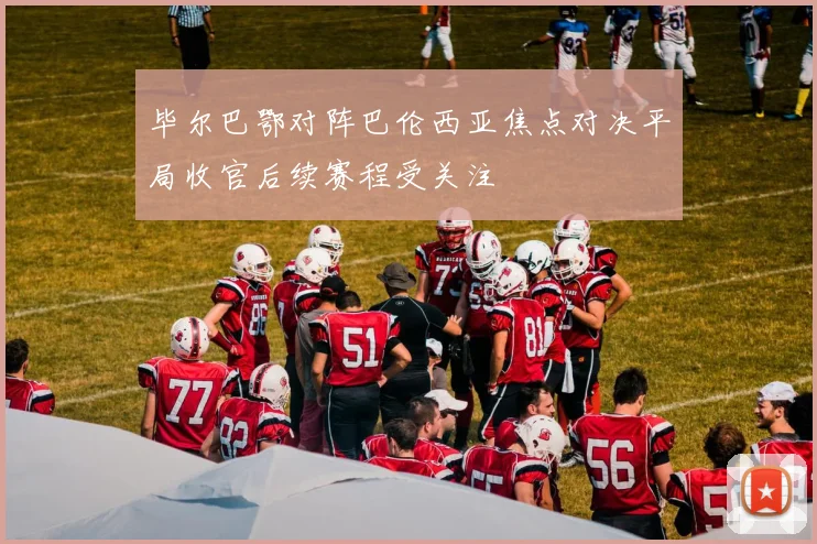 毕尔巴鄂对阵巴伦西亚焦点对决平局收官后续赛程受关注