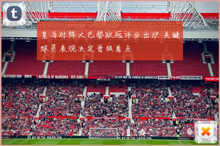 皇马对阵大巴黎欧冠评分出炉 关键球员表现决定晋级看点