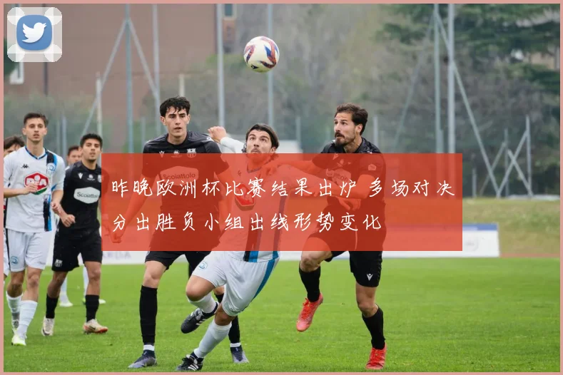昨晚欧洲杯比赛结果出炉 多场对决分出胜负小组出线形势变化