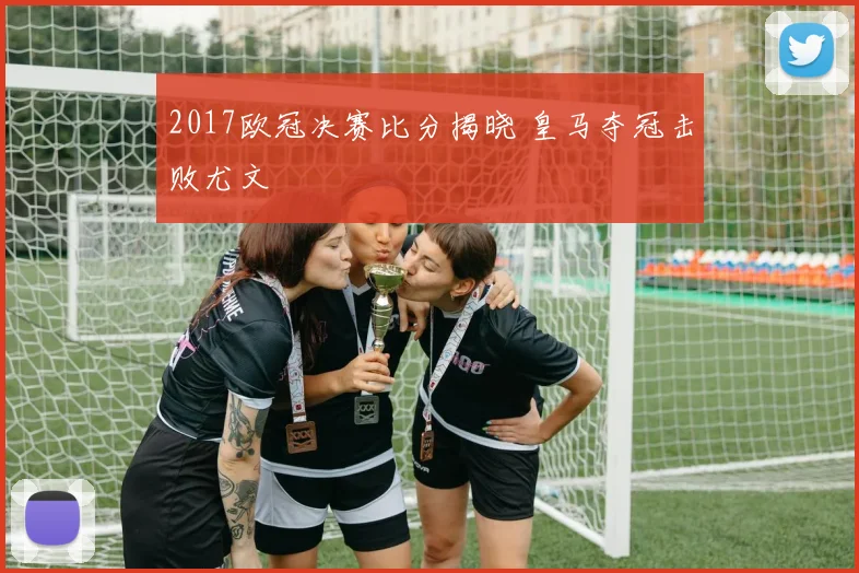 2017欧冠决赛比分揭晓 皇马夺冠击败尤文