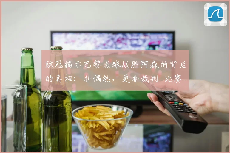 欧冠揭示巴黎点球战胜阿森纳背后的真相:非偶然,更非裁判_比赛_莫斯克拉_阿尔特塔