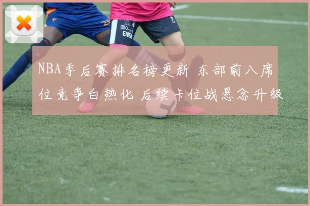 NBA季后赛排名榜更新 东部前八席位竞争白热化 后续卡位战悬念升级