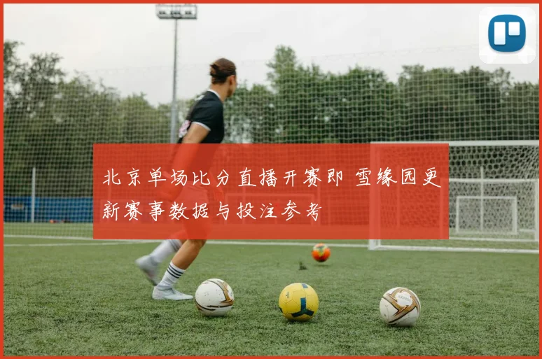 北京单场比分直播开赛即 雪缘园更新赛事数据与投注参考