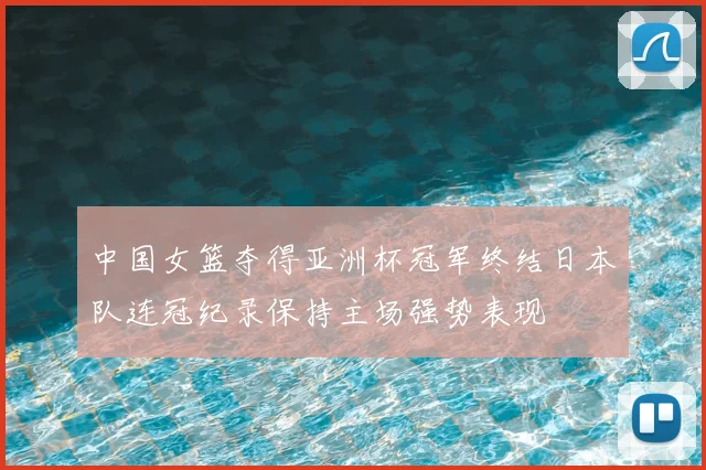 中国女篮夺得亚洲杯冠军终结日本队连冠纪录保持主场强势表现