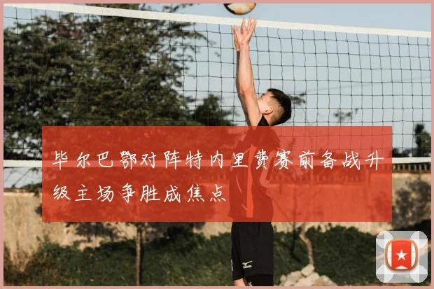 毕尔巴鄂对阵特内里费赛前备战升级主场争胜成焦点