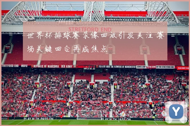 世界杯排球赛录像回放引发关注 赛场关键回合再成焦点