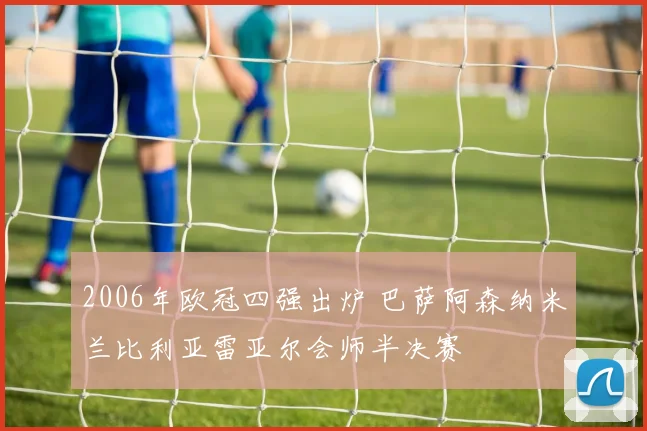2006年欧冠四强出炉 巴萨阿森纳米兰比利亚雷亚尔会师半决赛
