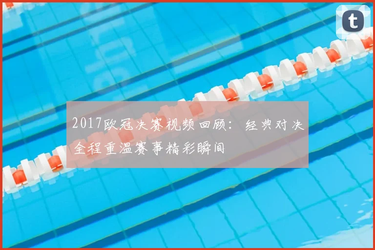 2017欧冠决赛视频回顾:经典对决全程重温赛事精彩瞬间
