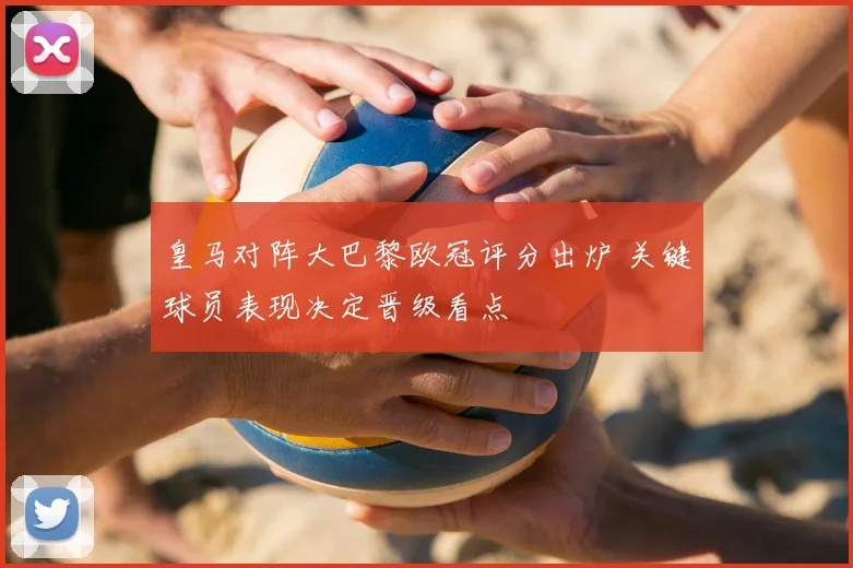 皇马对阵大巴黎欧冠评分出炉 关键球员表现决定晋级看点