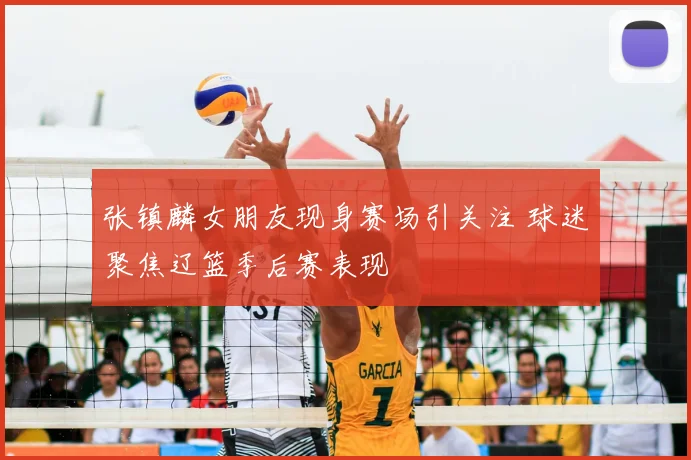 张镇麟女朋友现身赛场引关注 球迷聚焦辽篮季后赛表现