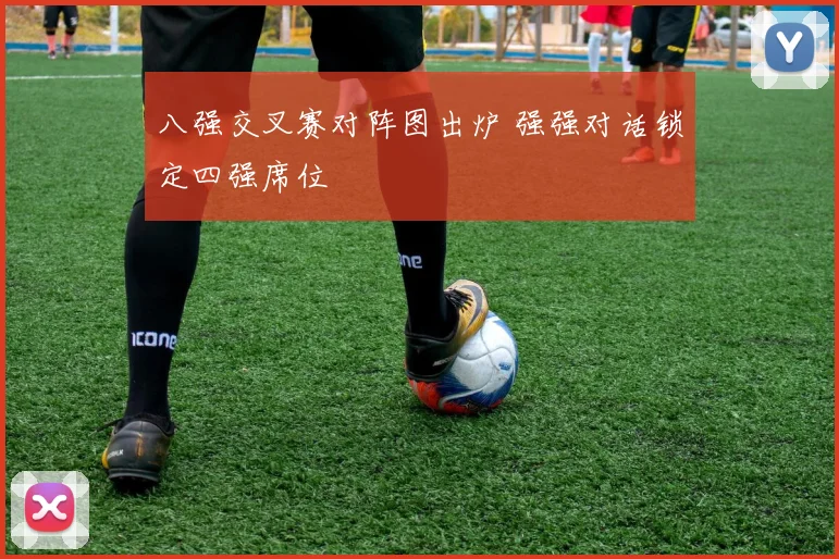 八强交叉赛对阵图出炉 强强对话锁定四强席位