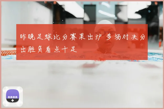 昨晚足球比分赛果出炉 多场对决分出胜负看点十足