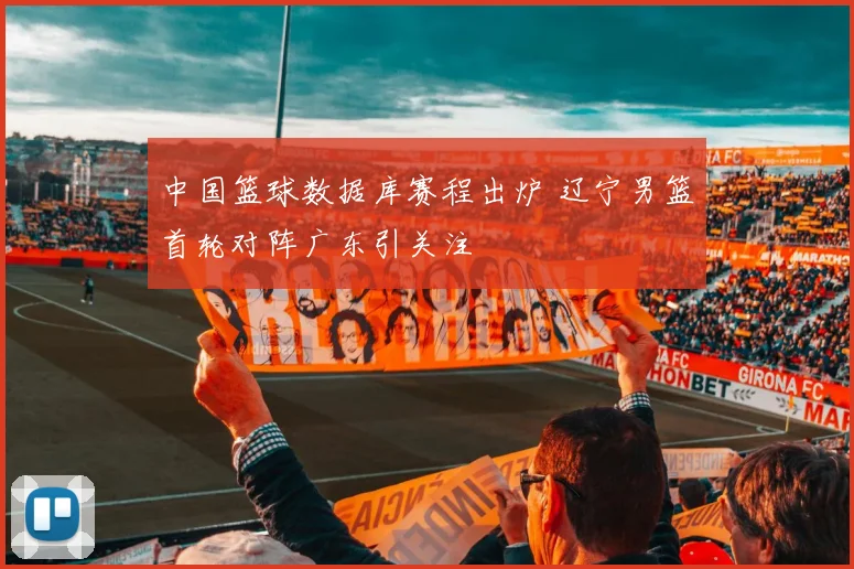中国篮球数据库赛程出炉 辽宁男篮首轮对阵广东引关注