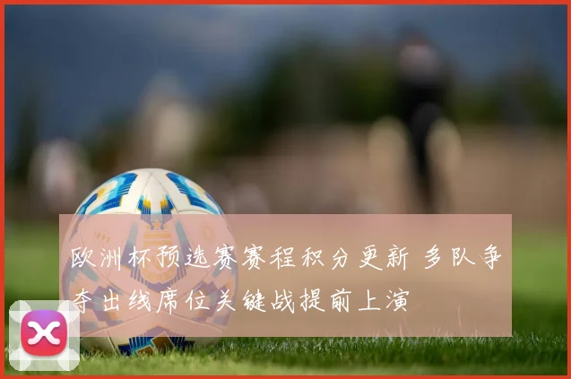 欧洲杯预选赛赛程积分更新 多队争夺出线席位关键战提前上演