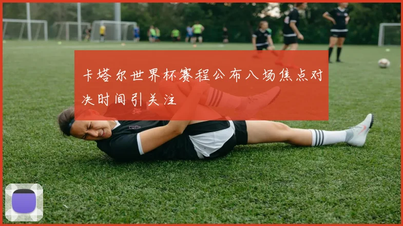 卡塔尔世界杯赛程公布八场焦点对决时间引关注