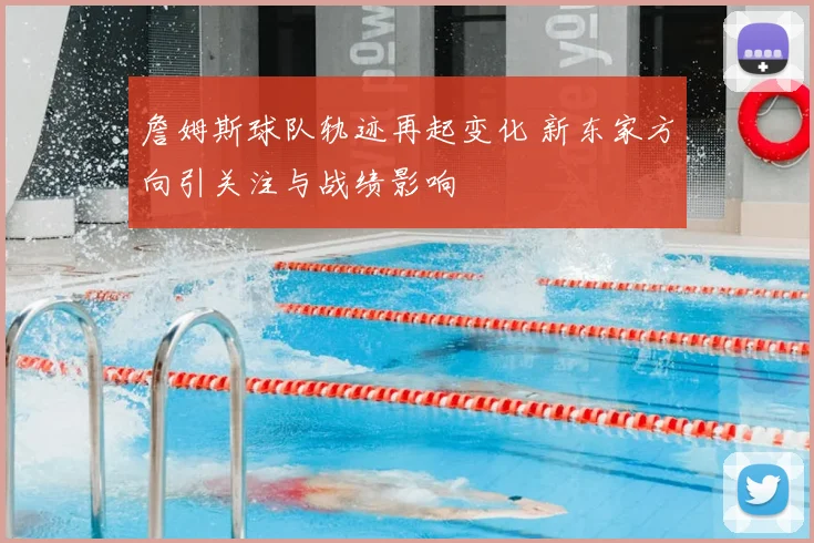 詹姆斯球队轨迹再起变化 新东家方向引关注与战绩影响