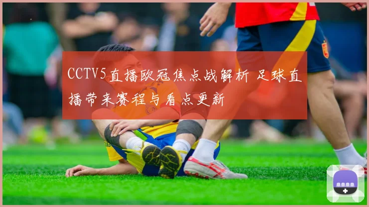 CCTV5直播欧冠焦点战解析 足球直播带来赛程与看点更新