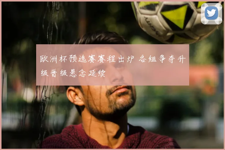 欧洲杯预选赛赛程出炉 各组争夺升级晋级悬念延续